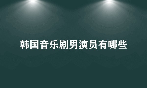 韩国音乐剧男演员有哪些
