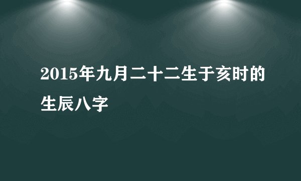 2015年九月二十二生于亥时的生辰八字