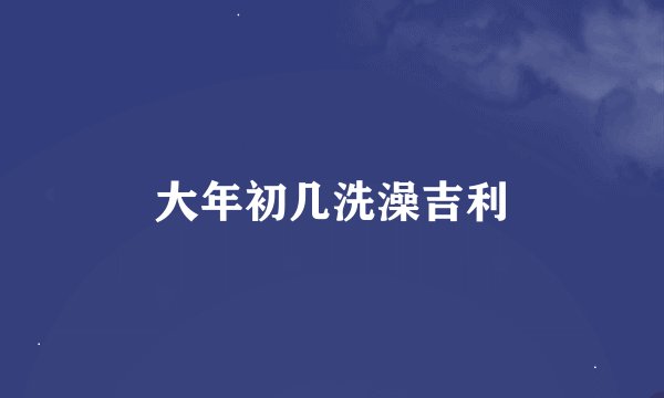 大年初几洗澡吉利