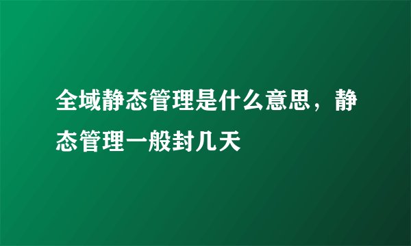 全域静态管理是什么意思，静态管理一般封几天