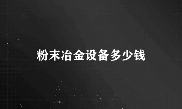 粉末冶金设备多少钱