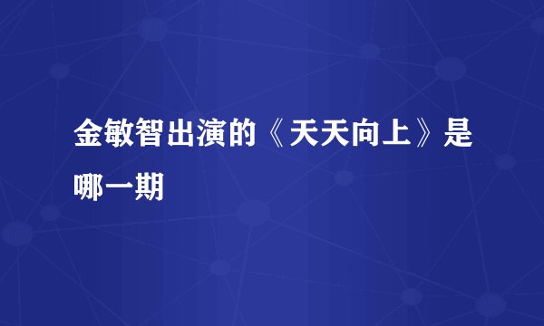 金敏智出演的《天天向上》是哪一期