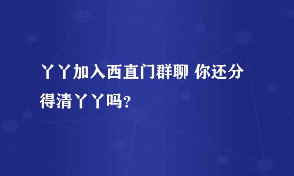 丫丫加入西直门群聊 你还分得清丫丫吗？