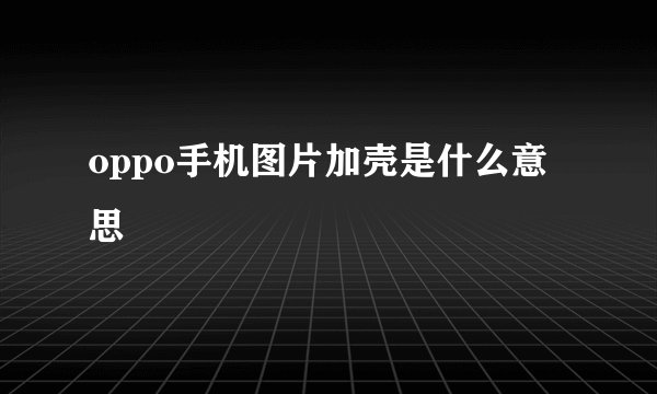 oppo手机图片加壳是什么意思