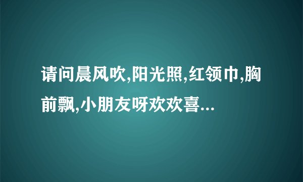 请问晨风吹,阳光照,红领巾,胸前飘,小朋友呀欢欢喜喜上学校是哪首歌...