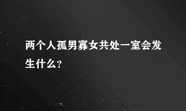 两个人孤男寡女共处一室会发生什么？