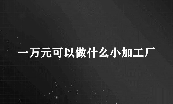 一万元可以做什么小加工厂