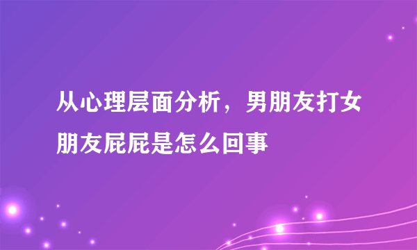 从心理层面分析，男朋友打女朋友屁屁是怎么回事