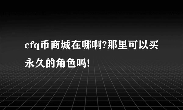 cfq币商城在哪啊?那里可以买永久的角色吗!