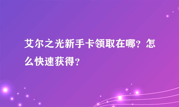 艾尔之光新手卡领取在哪？怎么快速获得？