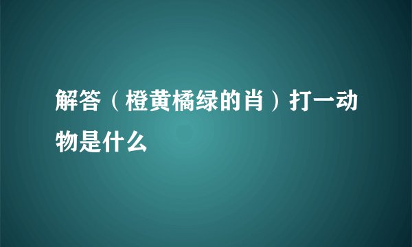 解答（橙黄橘绿的肖）打一动物是什么
