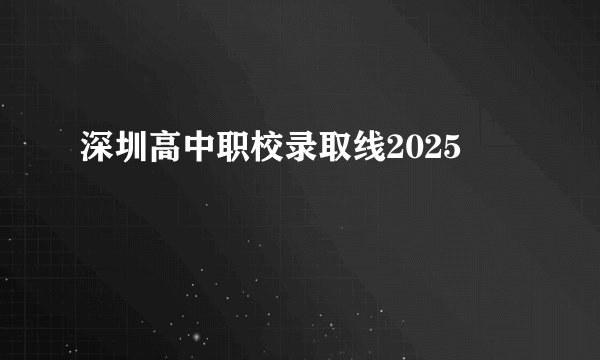 深圳高中职校录取线2025