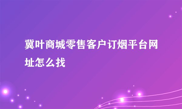 冀叶商城零售客户订烟平台网址怎么找