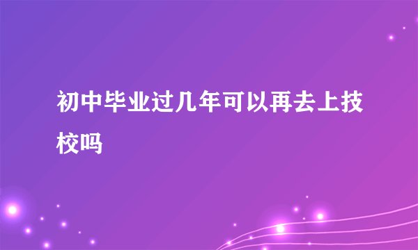 初中毕业过几年可以再去上技校吗