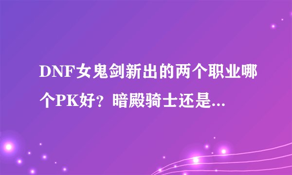 DNF女鬼剑新出的两个职业哪个PK好？暗殿骑士还是流浪武士。不算太充钱，偶尔充一充。