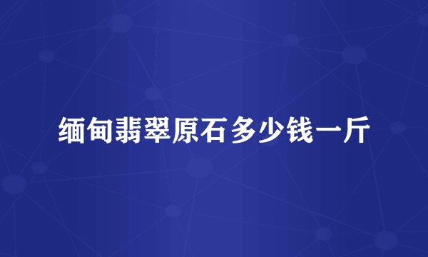 缅甸翡翠原石多少钱一斤