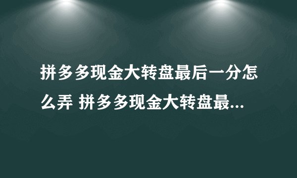 拼多多现金大转盘最后一分怎么弄 拼多多现金大转盘最后一分如何弄
