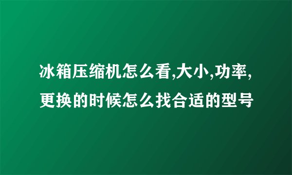 冰箱压缩机怎么看,大小,功率,更换的时候怎么找合适的型号