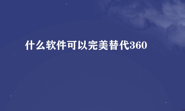 什么软件可以完美替代360