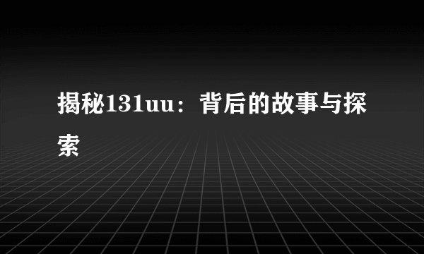 揭秘131uu：背后的故事与探索