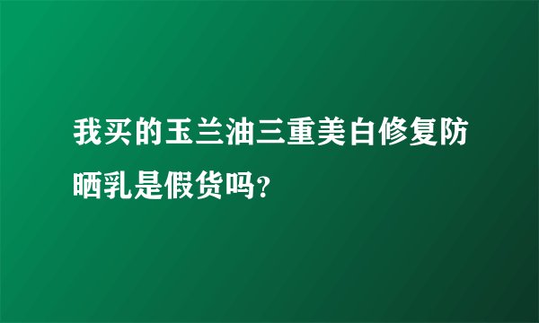 我买的玉兰油三重美白修复防晒乳是假货吗？