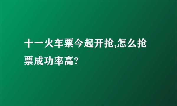 十一火车票今起开抢,怎么抢票成功率高?