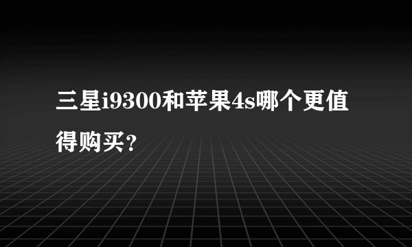 三星i9300和苹果4s哪个更值得购买？