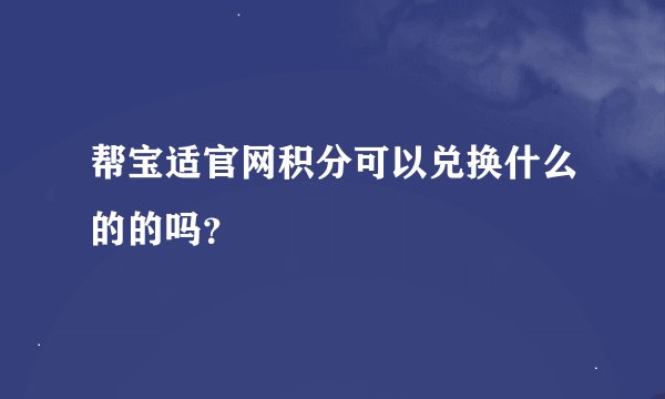 帮宝适官网积分可以兑换什么的的吗？