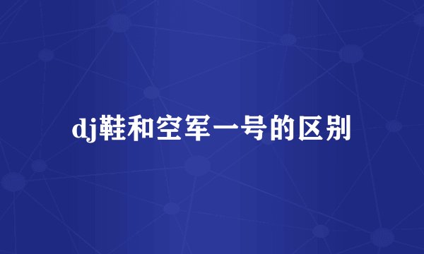 dj鞋和空军一号的区别