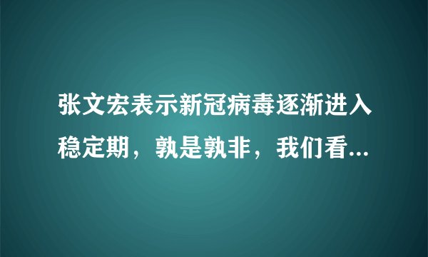 张文宏表示新冠病毒逐渐进入稳定期，孰是孰非，我们看病毒发展