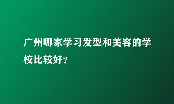 广州哪家学习发型和美容的学校比较好？