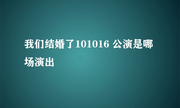 我们结婚了101016 公演是哪场演出