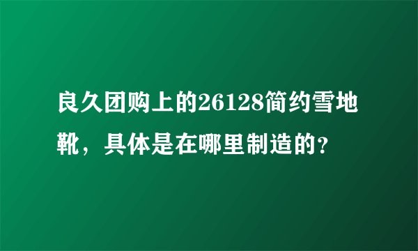 良久团购上的26128简约雪地靴，具体是在哪里制造的？