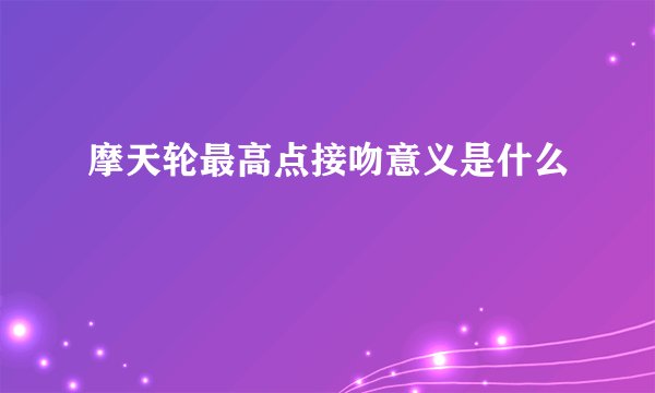 摩天轮最高点接吻意义是什么