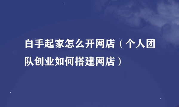 白手起家怎么开网店（个人团队创业如何搭建网店）