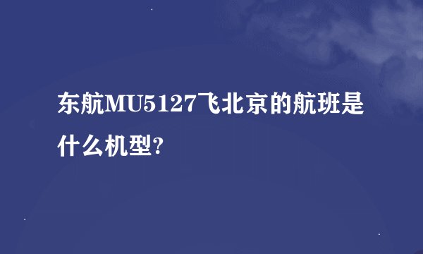东航MU5127飞北京的航班是什么机型?