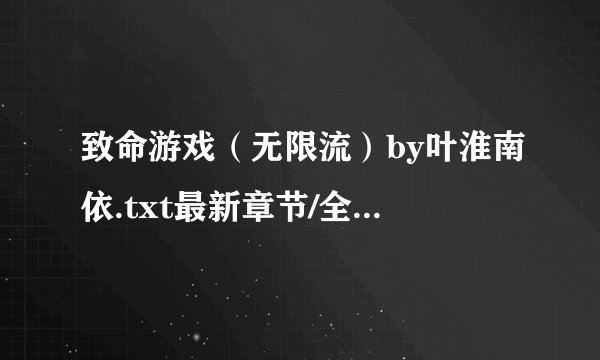 致命游戏（无限流）by叶淮南依.txt最新章节/全集txt免费下载