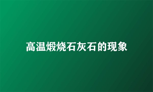 高温煅烧石灰石的现象