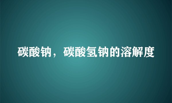 碳酸钠，碳酸氢钠的溶解度