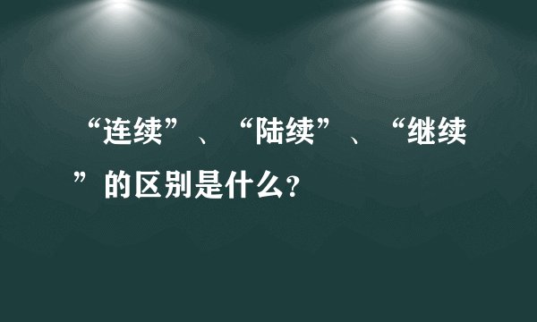 “连续”、“陆续”、“继续”的区别是什么？