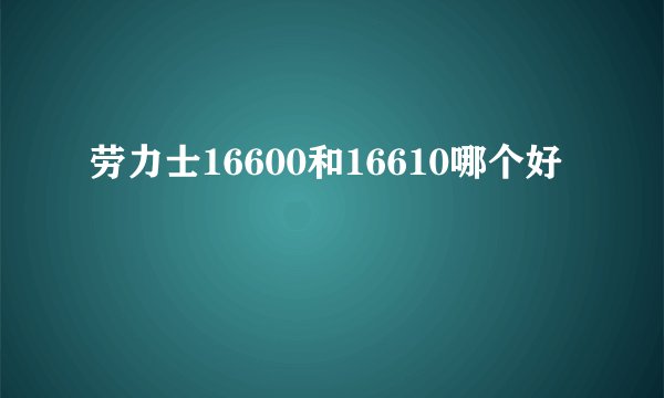 劳力士16600和16610哪个好