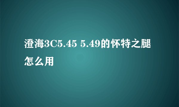 澄海3C5.45 5.49的怀特之腿怎么用