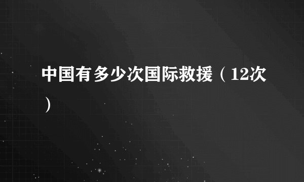 中国有多少次国际救援(12次)