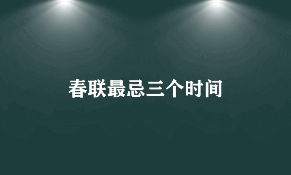 春联最忌三个时间