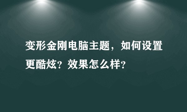 变形金刚电脑主题，如何设置更酷炫？效果怎么样？