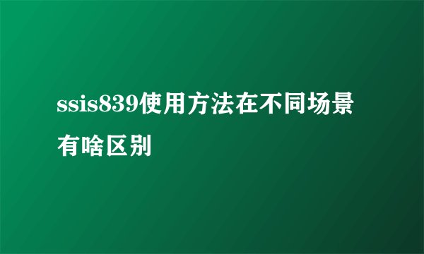 ssis839使用方法在不同场景有啥区别