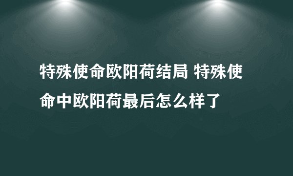特殊使命欧阳荷结局 特殊使命中欧阳荷最后怎么样了