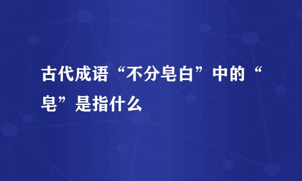 古代成语“不分皂白”中的“皂”是指什么