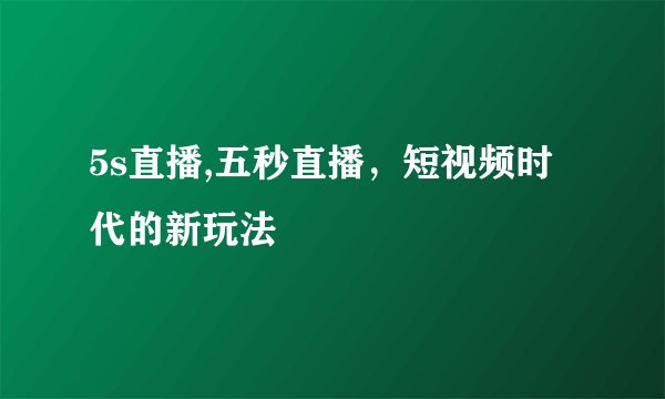 5s直播,五秒直播，短视频时代的新玩法