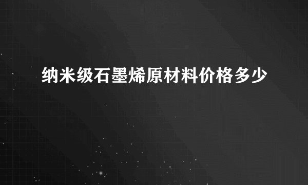 纳米级石墨烯原材料价格多少